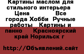 Картины маслом для стильного интерьера › Цена ­ 30 000 - Все города Хобби. Ручные работы » Картины и панно   . Красноярский край,Норильск г.